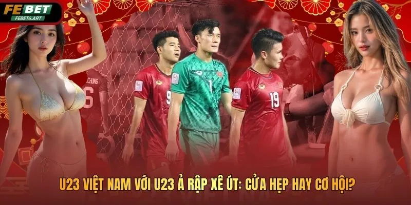 U23 Việt Nam Với U23 Ả Rập Xê Út: Cửa Hẹp Hay Cơ Hội? U23 Việt Nam Với U23 Ả Rập Xê Út: Cửa Hẹp Hay Cơ Hội?