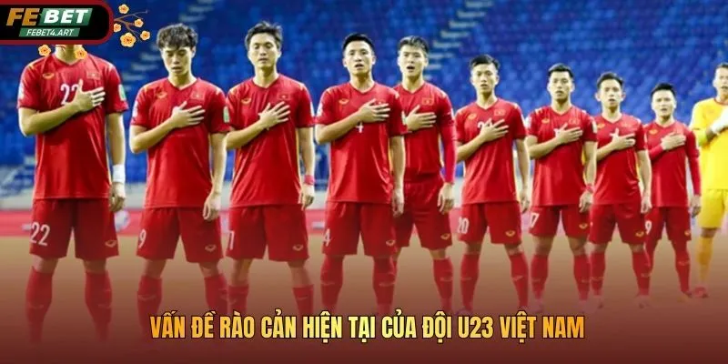 Vấn đề rào cản hiện tại của đội U23 Việt Nam
